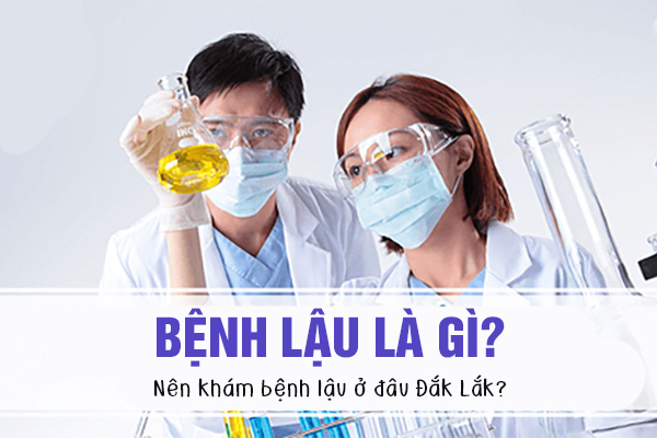 Bệnh lậu là gì? Nên khám bệnh lậu ở đâu Đắk Lắk?