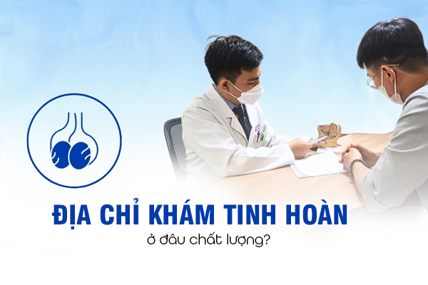 Địa chỉ khám tinh hoàn ở đâu chất lượng