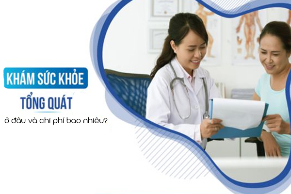 Khám sức khỏe tổng quát ở đâu và chi phí bao nhiêu?